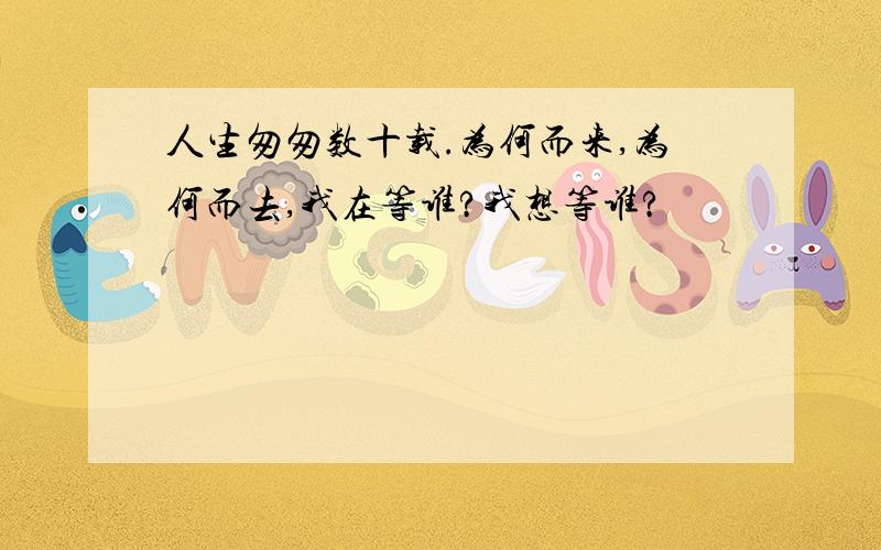 人生匆匆数十载.为何而来,为何而去,我在等谁?我想等谁?