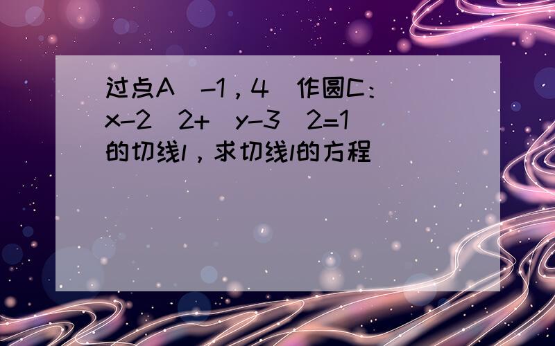 过点A（-1，4）作圆C：（x-2）2+（y-3）2=1的切线l，求切线l的方程．