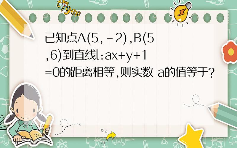 已知点A(5,-2),B(5,6)到直线l:ax+y+1=0的距离相等,则实数 a的值等于?