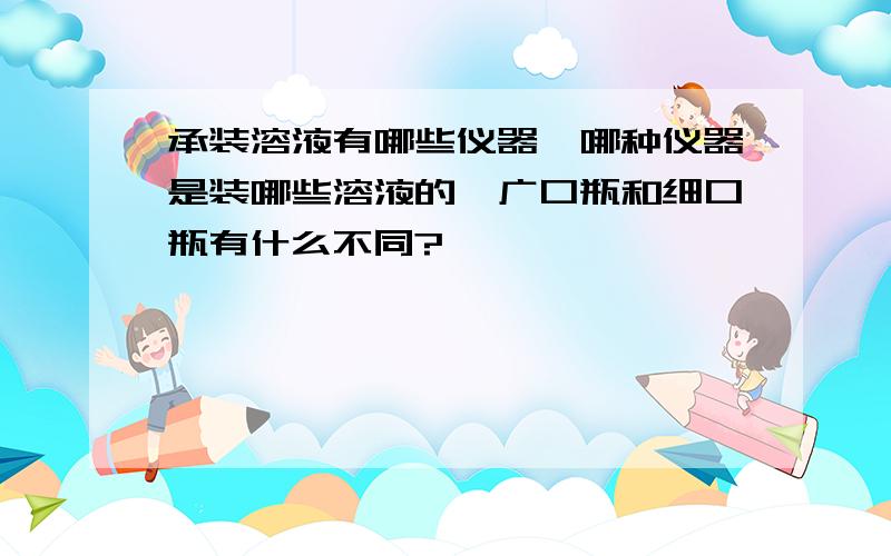 承装溶液有哪些仪器,哪种仪器是装哪些溶液的,广口瓶和细口瓶有什么不同?