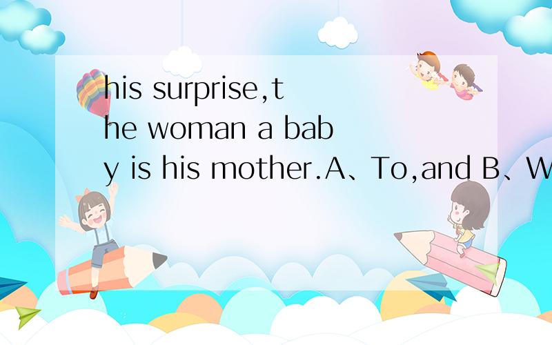 his surprise,the woman a baby is his mother.A、To,and B、With,