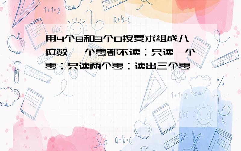 用4个8和3个0按要求组成八位数 一个零都不读：只读一个零：只读两个零：读出三个零