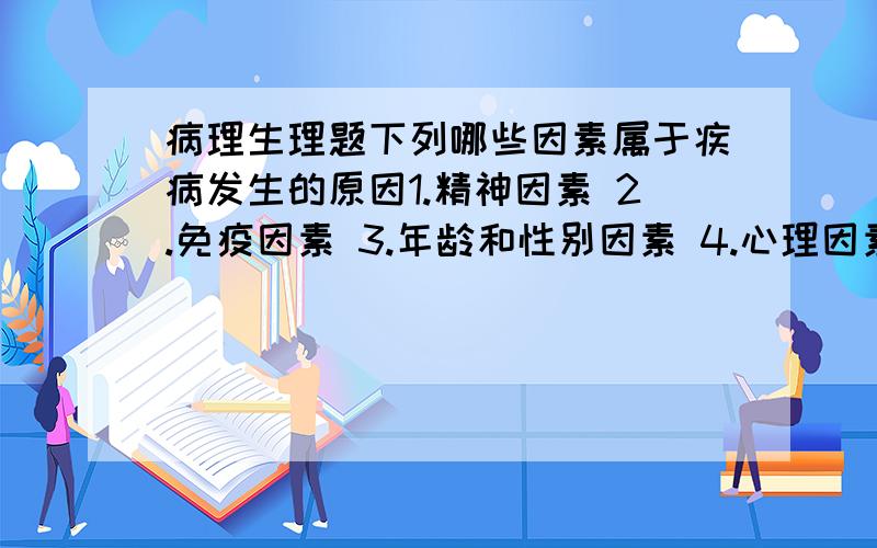 病理生理题下列哪些因素属于疾病发生的原因1.精神因素 2.免疫因素 3.年龄和性别因素 4.心理因素 5.先天因素