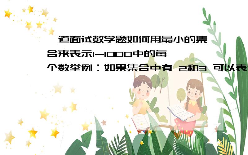 一道面试数学题如何用最小的集合来表示1-1000中的每一个数举例：如果集合中有 2和3 可以表示2,3,1,5只能用加减