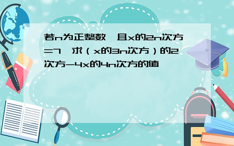 若n为正整数,且x的2n次方=7,求（x的3n次方）的2次方-4x的4n次方的值