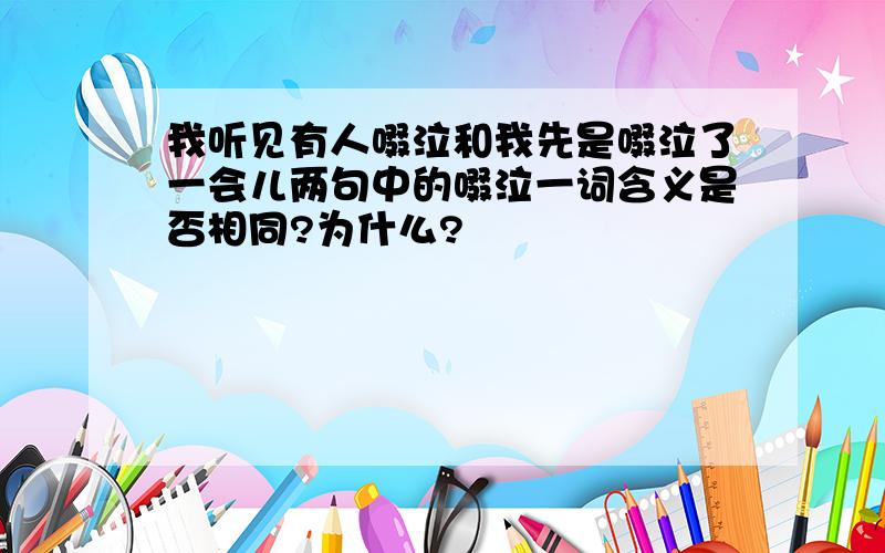 我听见有人啜泣和我先是啜泣了一会儿两句中的啜泣一词含义是否相同?为什么?