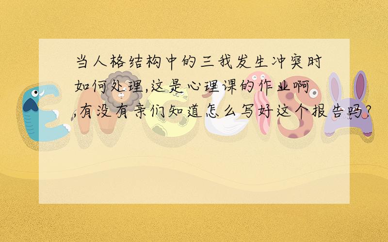 当人格结构中的三我发生冲突时如何处理,这是心理课的作业啊,有没有亲们知道怎么写好这个报告吗?