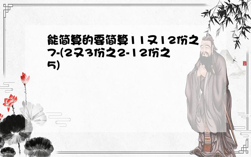 能简算的要简算11又12份之7-(2又3份之2-12份之5)