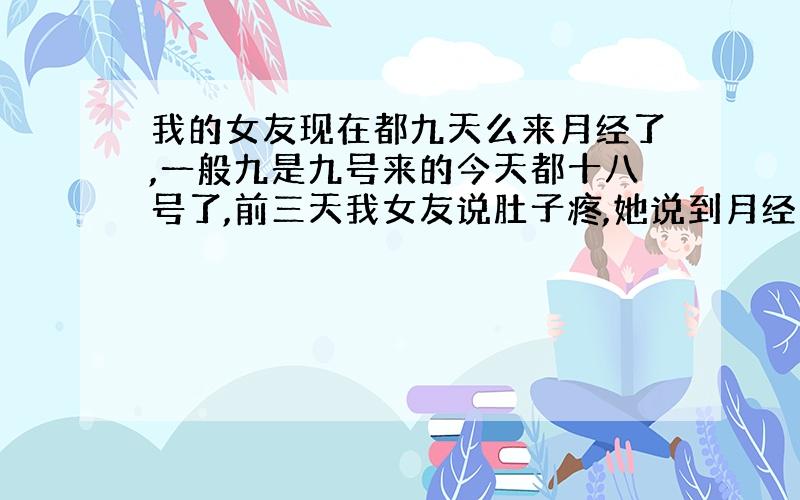 我的女友现在都九天么来月经了,一般九是九号来的今天都十八号了,前三天我女友说肚子疼,她说到月经期...