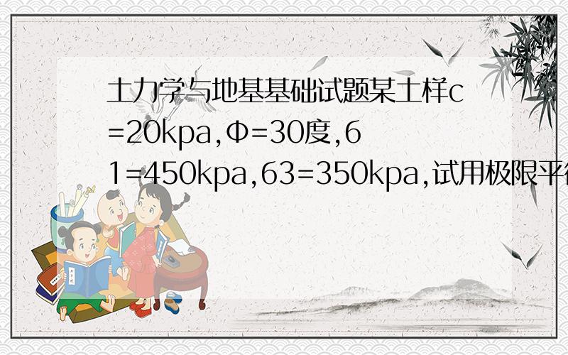 土力学与地基基础试题某土样c=20kpa,Φ=30度,б1=450kpa,б3=350kpa,试用极限平衡理论判断该土样