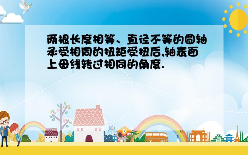 两根长度相等、直径不等的圆轴承受相同的扭矩受扭后,轴表面上母线转过相同的角度.