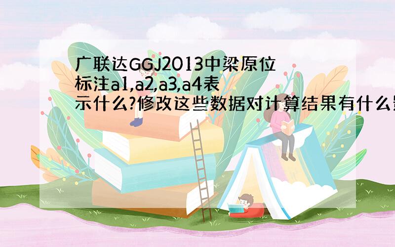 广联达GGJ2013中梁原位标注a1,a2,a3,a4表示什么?修改这些数据对计算结果有什么影响?