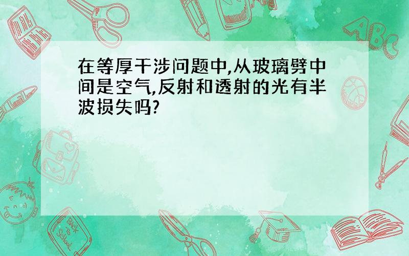 在等厚干涉问题中,从玻璃劈中间是空气,反射和透射的光有半波损失吗?