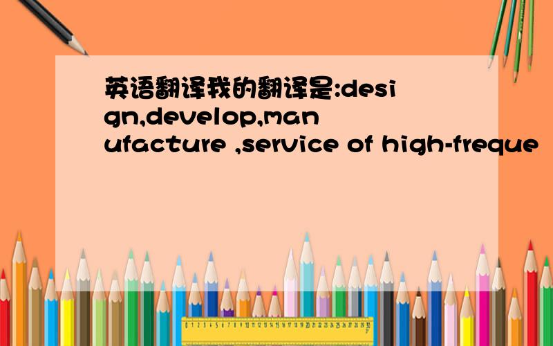 英语翻译我的翻译是:design,develop,manufacture ,service of high-freque