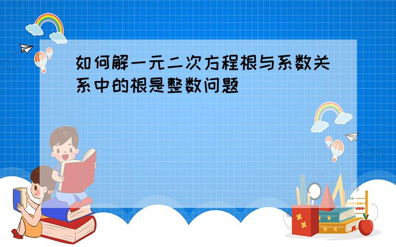 如何解一元二次方程根与系数关系中的根是整数问题