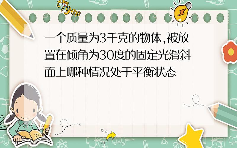 一个质量为3千克的物体,被放置在倾角为30度的固定光滑斜面上哪种情况处于平衡状态