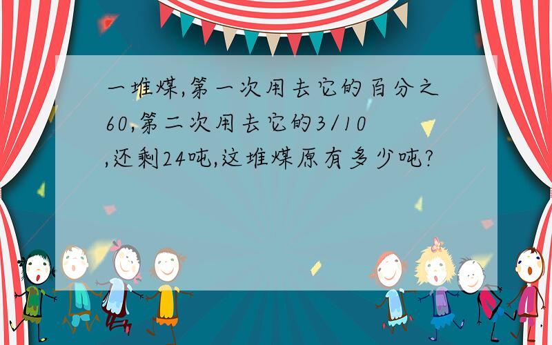 一堆煤,第一次用去它的百分之60,第二次用去它的3/10,还剩24吨,这堆煤原有多少吨?