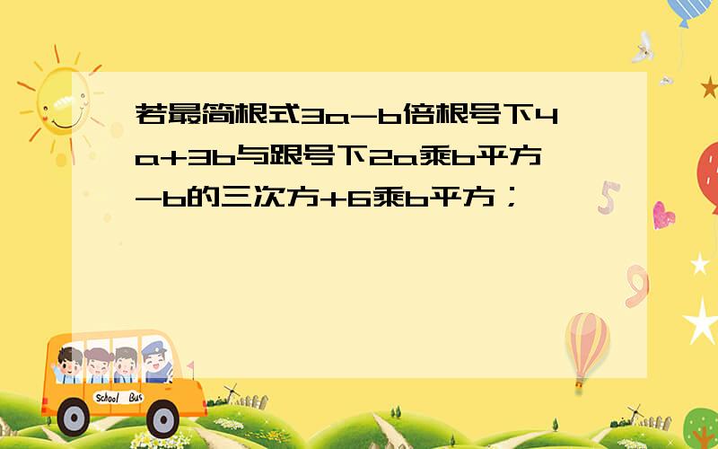 若最简根式3a-b倍根号下4a+3b与跟号下2a乘b平方-b的三次方+6乘b平方；