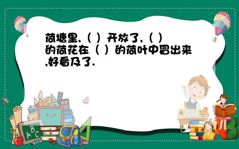 荷塘里,（ ）开放了,（ ）的荷花在（ ）的荷叶中冒出来,好看及了.