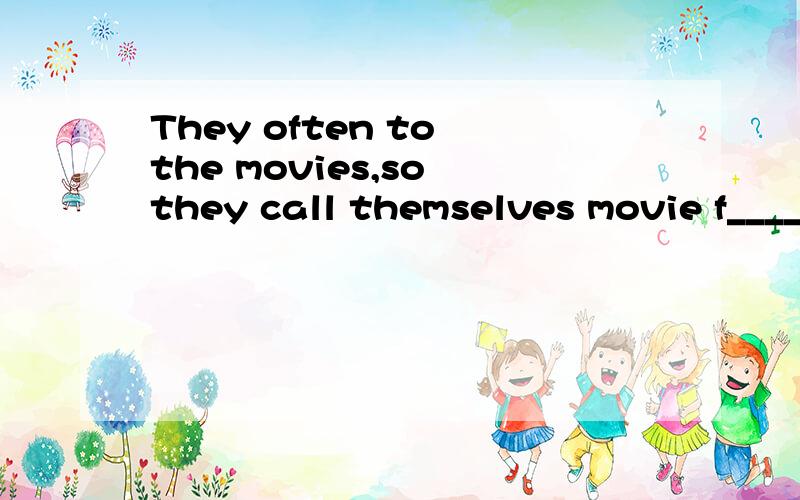 They often to the movies,so they call themselves movie f____