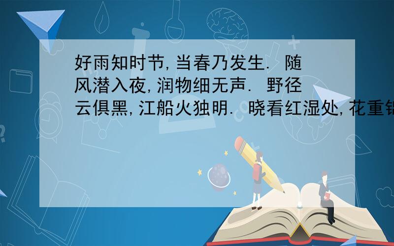 好雨知时节,当春乃发生. 随风潜入夜,润物细无声. 野径云俱黑,江船火独明. 晓看红湿处,花重锦官城.