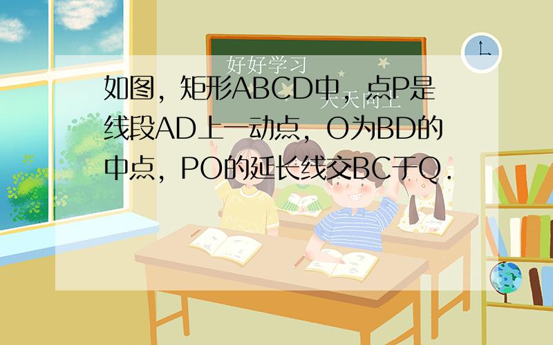 如图，矩形ABCD中，点P是线段AD上一动点，O为BD的中点，PO的延长线交BC于Q．