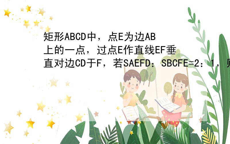 矩形ABCD中，点E为边AB上的一点，过点E作直线EF垂直对边CD于F，若SAEFD：SBCFE=2：1，则DF：FC=