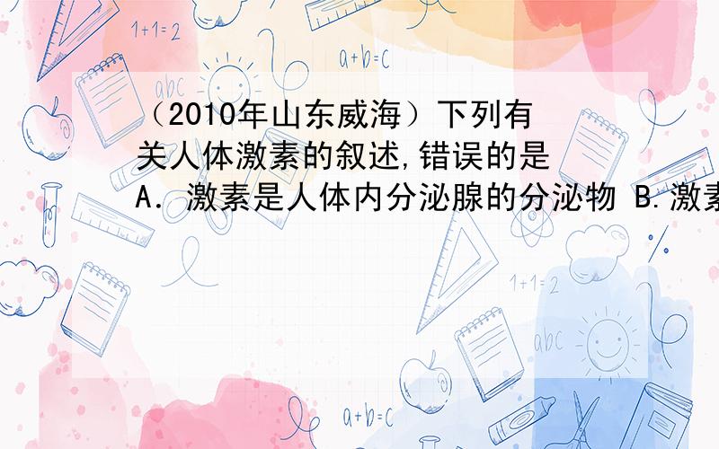 （2010年山东威海）下列有关人体激素的叙述,错误的是 A．激素是人体内分泌腺的分泌物 B.激素直接进入血液