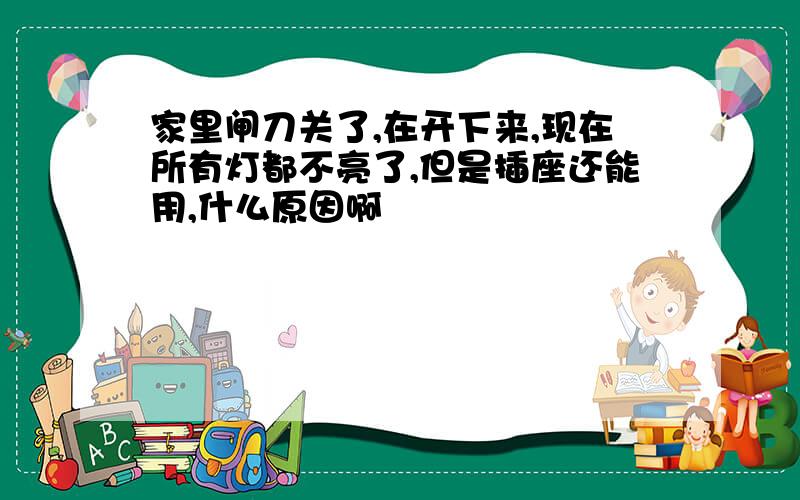 家里闸刀关了,在开下来,现在所有灯都不亮了,但是插座还能用,什么原因啊