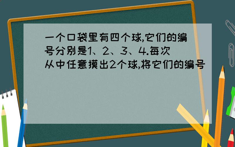 一个口袋里有四个球,它们的编号分别是1、2、3、4.每次从中任意摸出2个球,将它们的编号