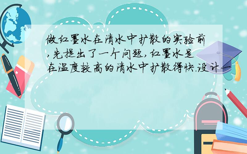 做红墨水在清水中扩散的实验前,先提出了一个问题,红墨水是在温度较高的清水中扩散得快.设计一