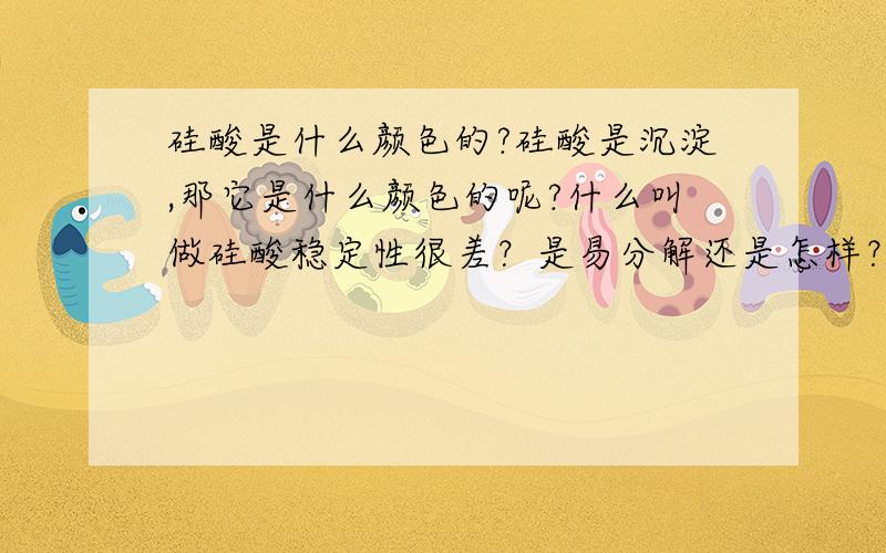 硅酸是什么颜色的?硅酸是沉淀,那它是什么颜色的呢?什么叫做硅酸稳定性很差？是易分解还是怎样？如果是易分解的话方程式怎么写