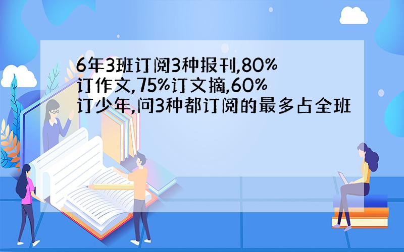 6年3班订阅3种报刊,80%订作文,75%订文摘,60%订少年,问3种都订阅的最多占全班