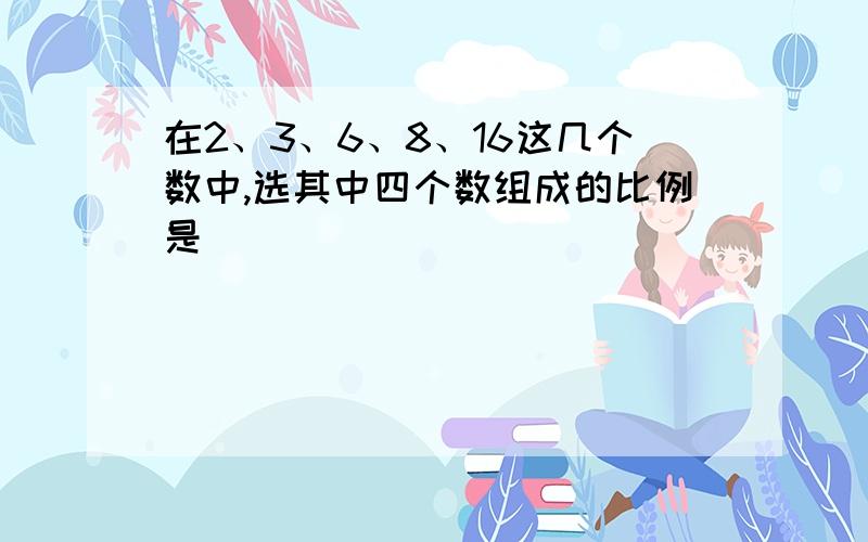 在2、3、6、8、16这几个数中,选其中四个数组成的比例是（ ）