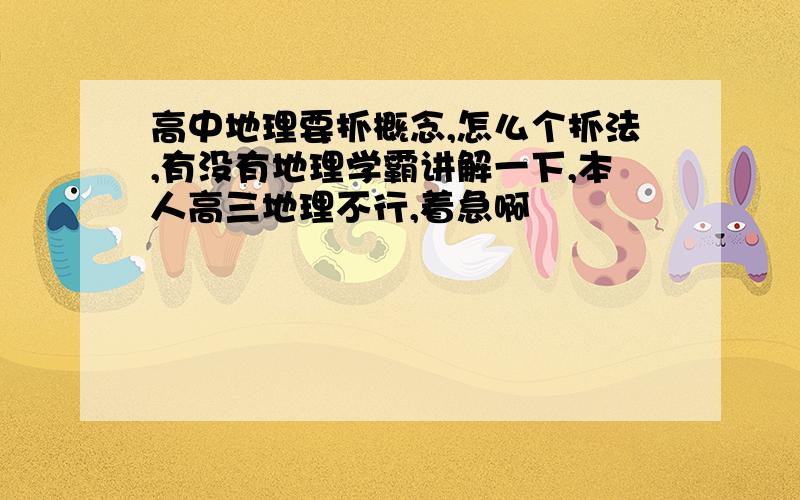 高中地理要抓概念,怎么个抓法,有没有地理学霸讲解一下,本人高三地理不行,着急啊