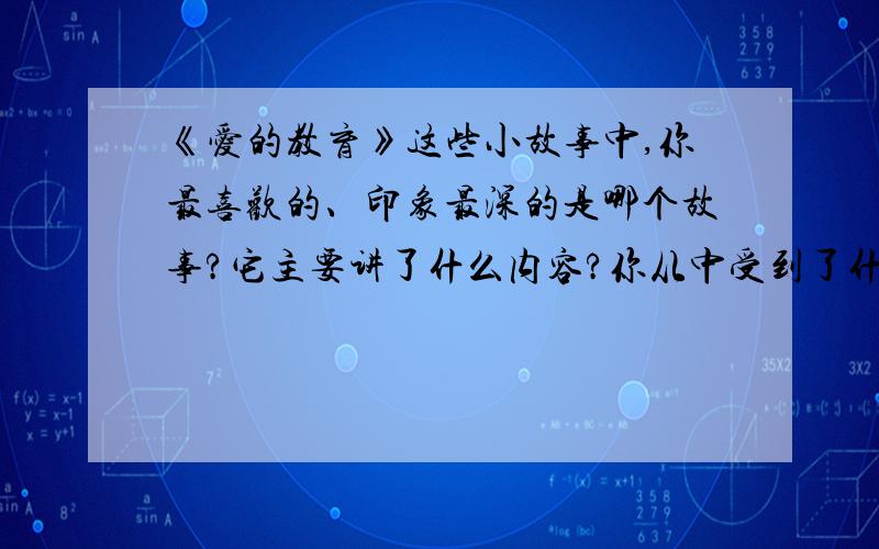 《爱的教育》这些小故事中,你最喜欢的、印象最深的是哪个故事?它主要讲了什么内容?你从中受到了什么启