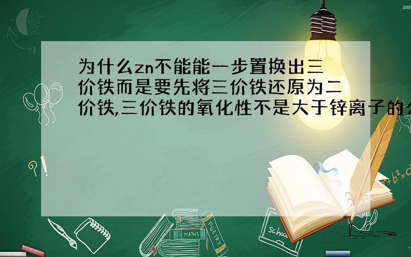 为什么zn不能能一步置换出三价铁而是要先将三价铁还原为二价铁,三价铁的氧化性不是大于锌离子的么