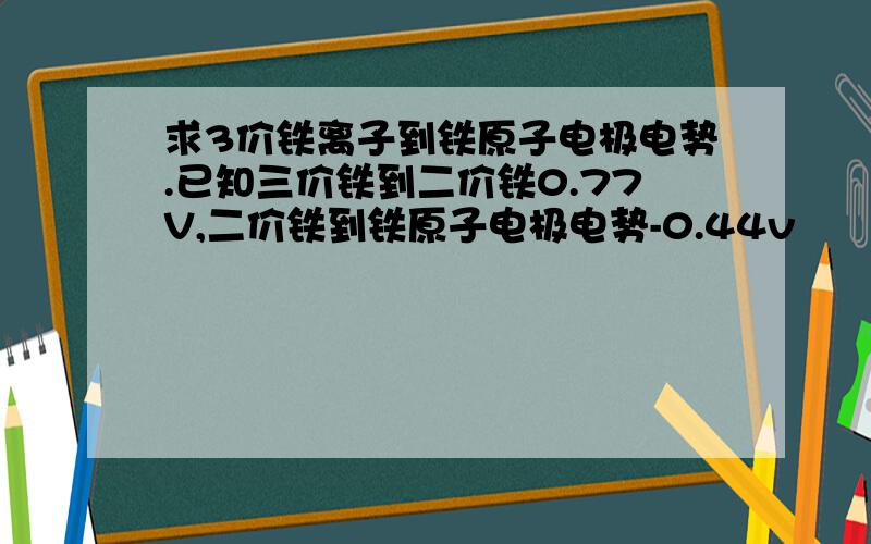 求3价铁离子到铁原子电极电势.已知三价铁到二价铁0.77V,二价铁到铁原子电极电势-0.44v