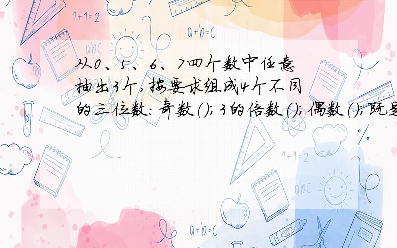 从0、5、6、7四个数中任意抽出3个,按要求组成4个不同的三位数：奇数（）；3的倍数（）；偶数（）；既是3的倍数又是万的