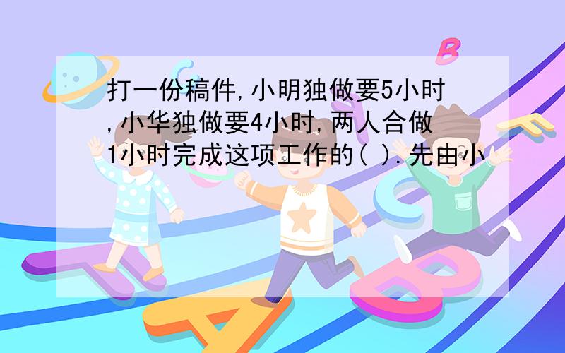 打一份稿件,小明独做要5小时,小华独做要4小时,两人合做1小时完成这项工作的( ).先由小