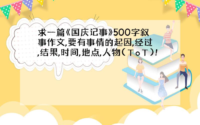 求一篇《国庆记事》500字叙事作文,要有事情的起因,经过,结果,时间,地点,人物(ㄒoㄒ)!