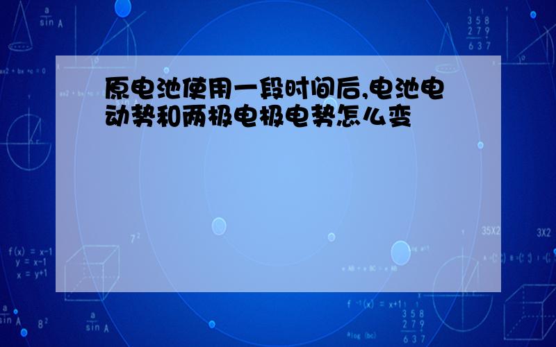 原电池使用一段时间后,电池电动势和两极电极电势怎么变