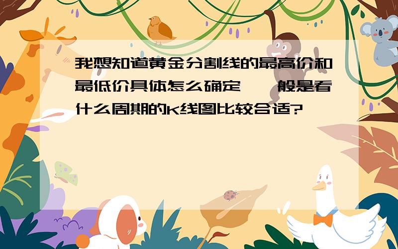 我想知道黄金分割线的最高价和最低价具体怎么确定,一般是看什么周期的K线图比较合适?