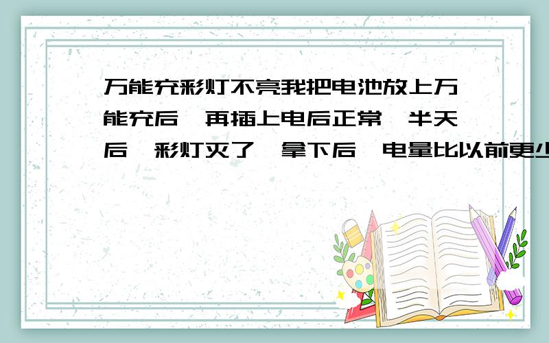 万能充彩灯不亮我把电池放上万能充后,再插上电后正常,半天后,彩灯灭了,拿下后,电量比以前更少,再拿出,放到万能充上,指示