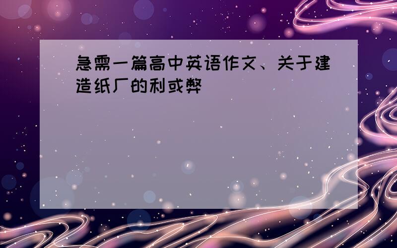 急需一篇高中英语作文、关于建造纸厂的利或弊