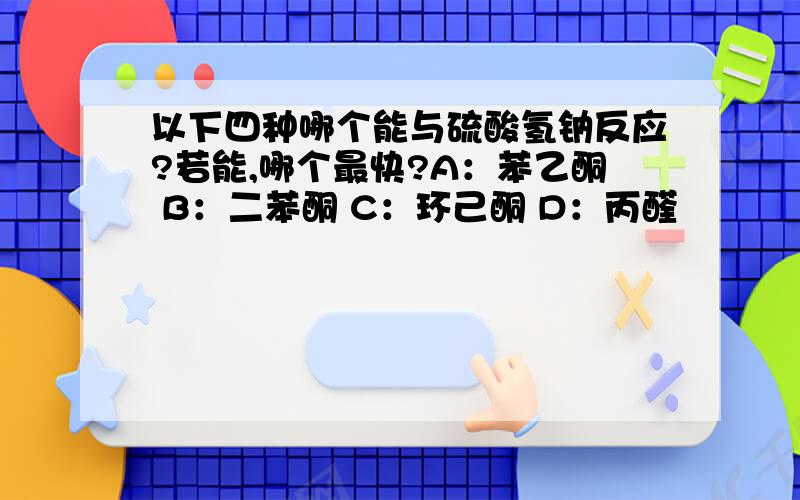 以下四种哪个能与硫酸氢钠反应?若能,哪个最快?A：苯乙酮 B：二苯酮 C：环己酮 D：丙醛