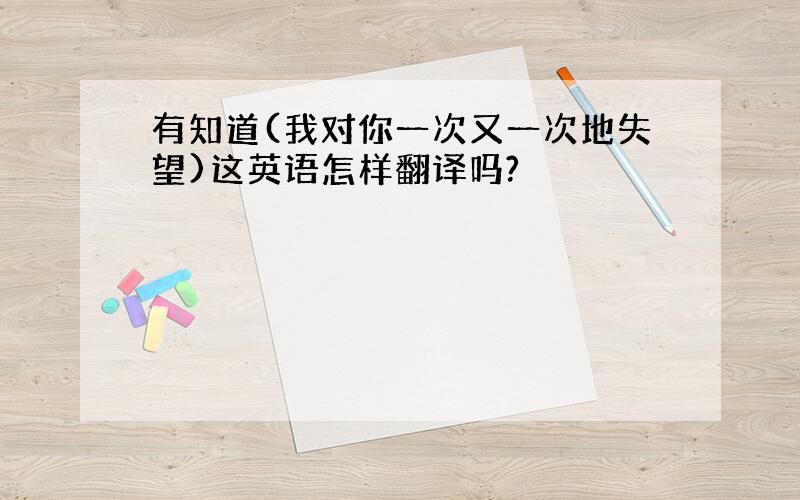 有知道(我对你一次又一次地失望)这英语怎样翻译吗?