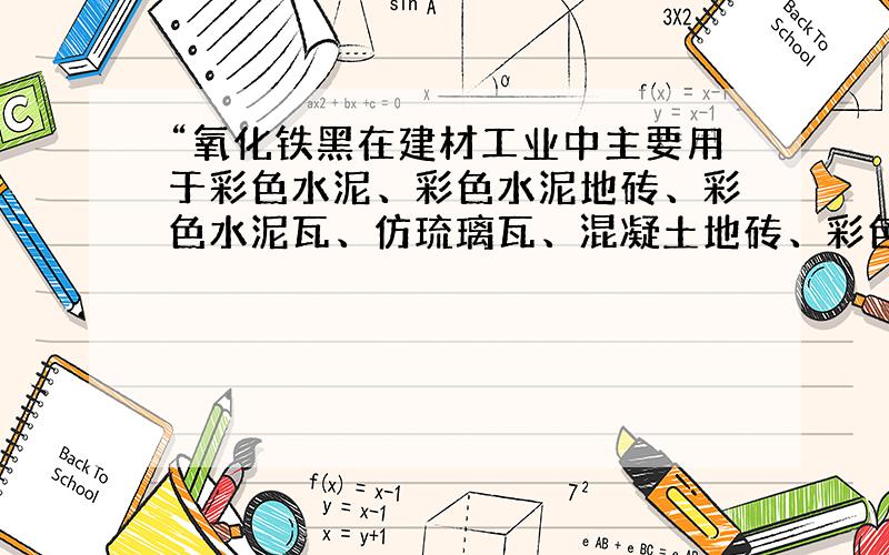 “氧化铁黑在建材工业中主要用于彩色水泥、彩色水泥地砖、彩色水泥瓦、仿琉璃瓦、混凝土地砖、彩色灰浆”这是我在互动百科上看到