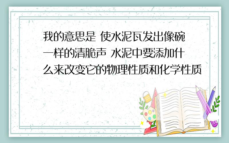 我的意思是 使水泥瓦发出像碗一样的清脆声 水泥中要添加什么来改变它的物理性质和化学性质