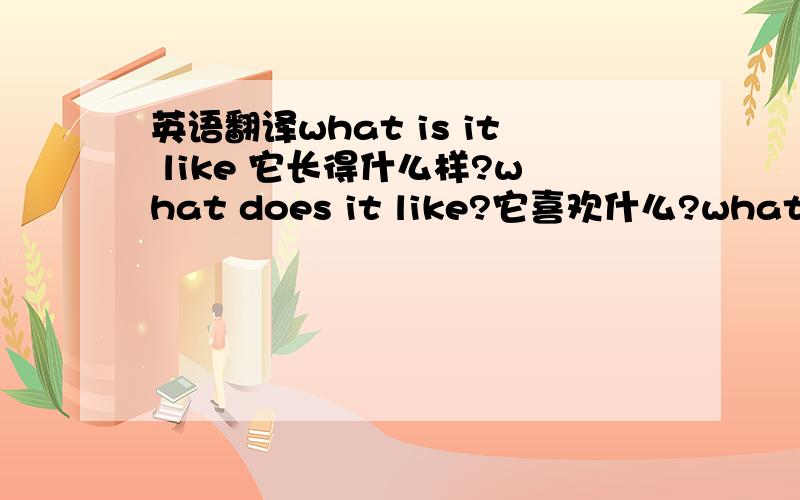 英语翻译what is it like 它长得什么样?what does it like?它喜欢什么?what does